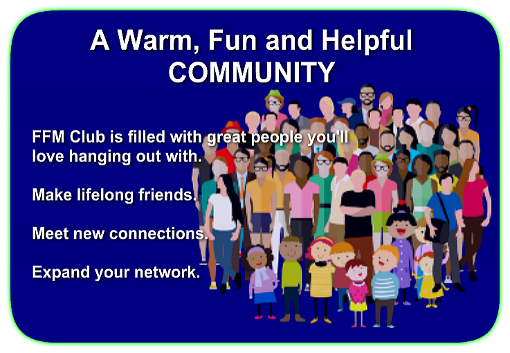 A Warm, Fun and Helpful COMMUNITY FFM Club is filled with great people you'll love hanging out with. Make lifelong friends. Meet new connections. Expand your network.