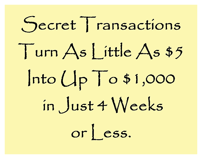 Secret Transactions Turn As Little As $5 Into Up To $1,000 in Just 4 Weeks or Less.