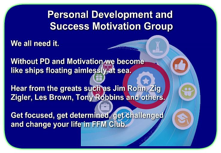 Personal Development and Success MOTIVATION We all need it. Without PD and Motivation we become like ships floating aimlessly at sea. Hear from the greats such as Jim Rohn, Zig Zigler, Les Brown, Tony Robbins and others. Get focused, get determined, get challenged and change your life in FFM Club.